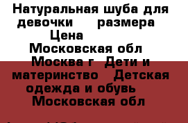 Натуральная шуба для девочки 116 размера › Цена ­ 1 000 - Московская обл., Москва г. Дети и материнство » Детская одежда и обувь   . Московская обл.